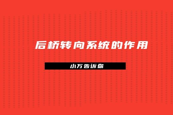 小万告诉你后桥转向系统的作用