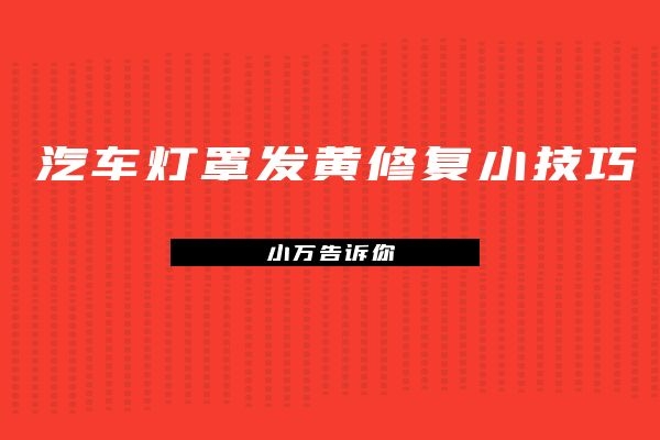 小万告诉你爱车灯罩发黄修复小技巧