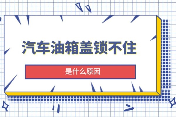 汽车油箱盖锁不住是什么原因