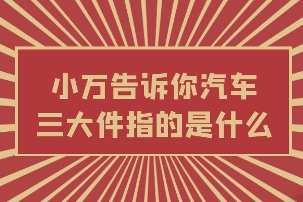 小万告诉你汽车三大件指的是什么