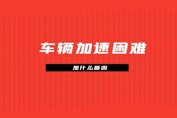 车辆加速困难是什么原因