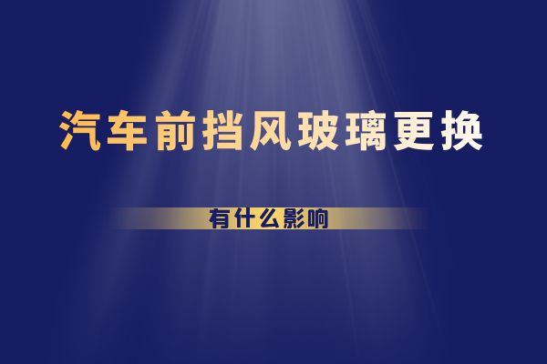前挡风玻璃更换有什么影响