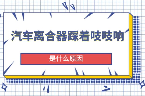 为什么汽车离合器踩着吱吱响
