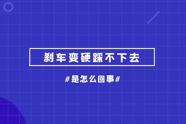 刹车变硬踩不下去是怎么回事