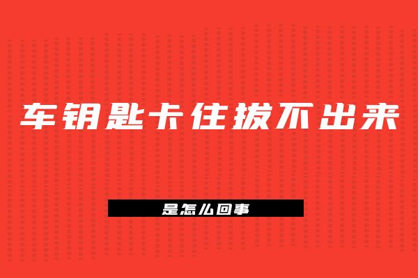车钥匙卡住拔不出来是怎么回事