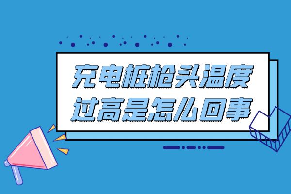 充电桩枪头温度过高是怎么回事