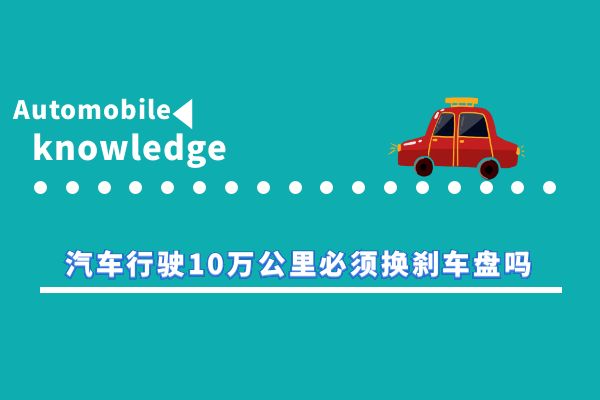 小万解答：汽车行驶10万公里必须换刹车盘吗