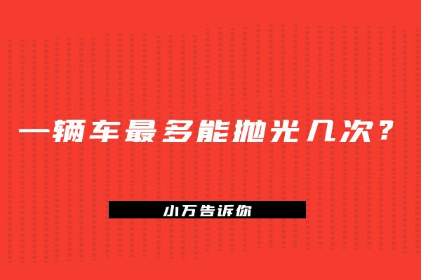一辆车最多能抛光几次？