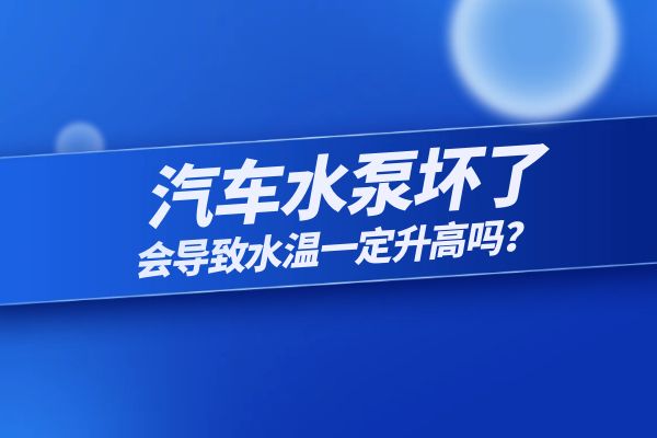 汽车水泵坏了会导致水温一定升高吗