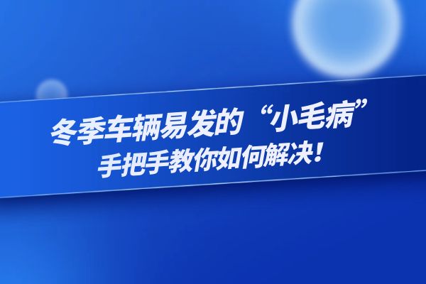 冬季车辆易发的“小毛病”， 手把手教你如何解决！
