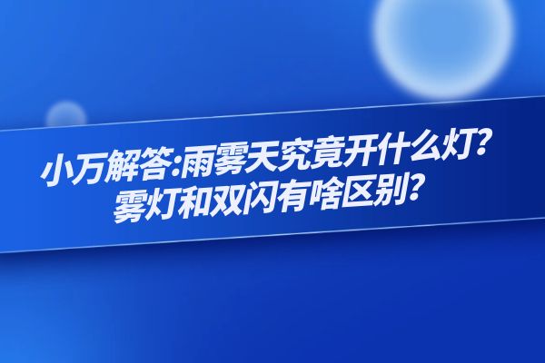 小万解答:雨雾天究竟开什么灯？雾灯和双闪有啥区别？