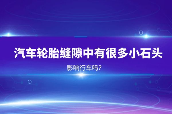 汽车轮胎缝隙中有很多小石头，影响行车吗？